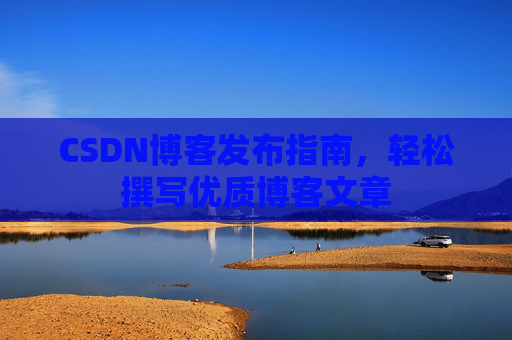 CSDN博客发布指南，轻松撰写优质博客文章